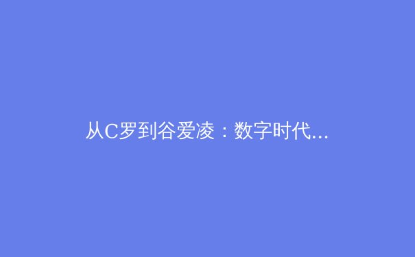 从C罗到谷爱凌：数字时代运动员个人品牌的重塑与挑战 - 4