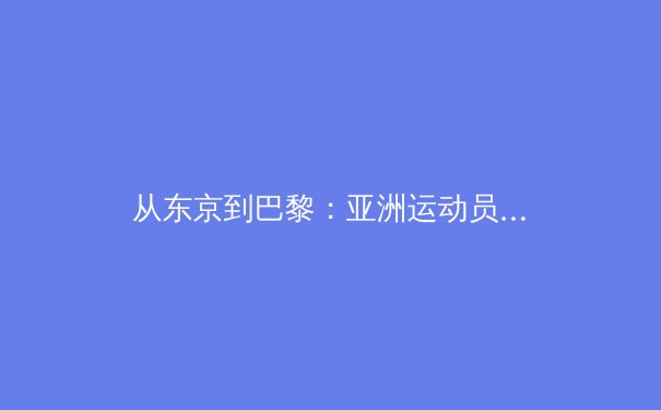 从东京到巴黎：亚洲运动员如何在奥运新周期中重塑竞争力 - 3